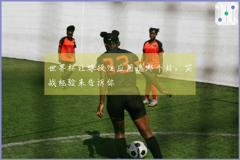 世界杯让球投注应用选哪个好，实战经验来告诉你