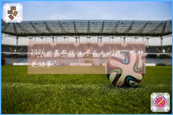 2026世界杯投注方式大比拼，哪种更划算？