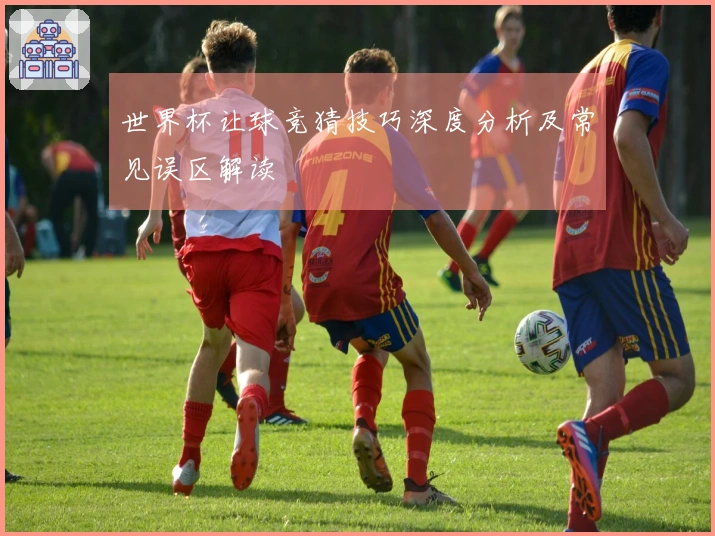 世界杯让球竞猜技巧深度分析及常见误区解读