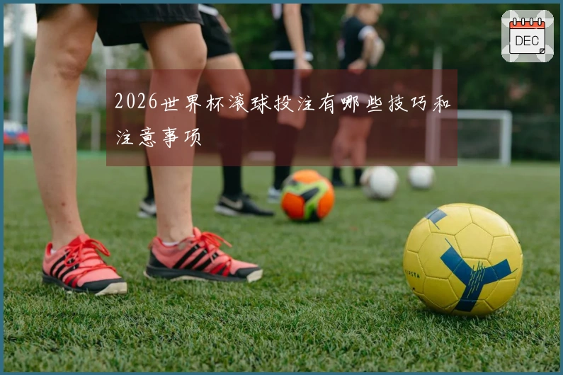 2026世界杯滚球投注有哪些技巧和注意事项