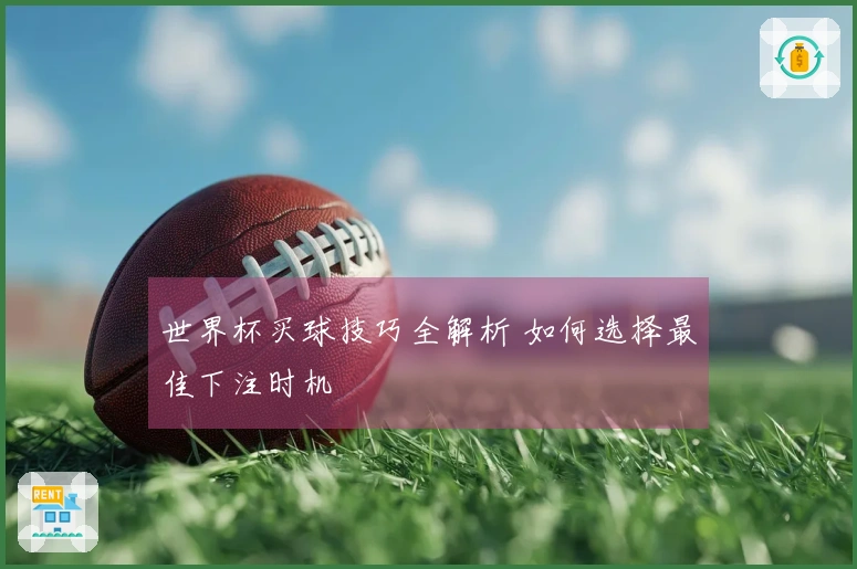 世界杯买球技巧全解析 如何选择最佳下注时机