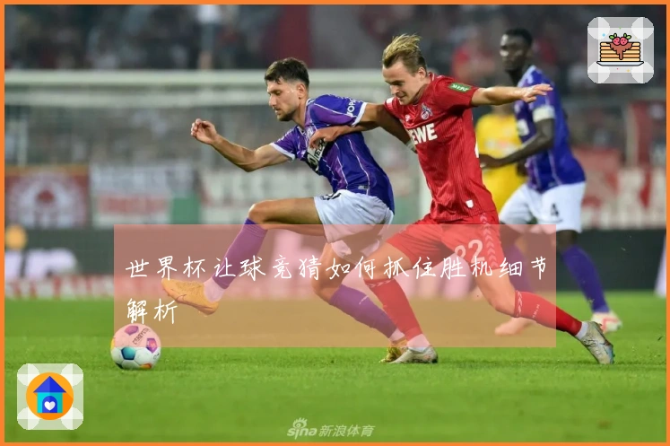 世界杯让球竞猜如何抓住胜机细节解析