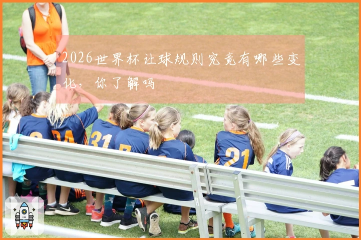 2026世界杯让球规则究竟有哪些变化，你了解吗