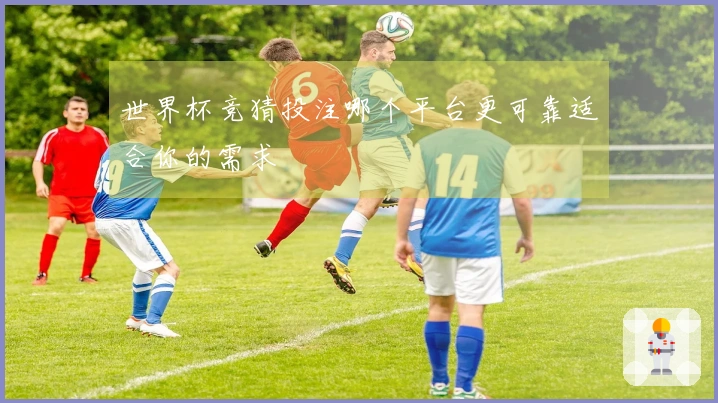 世界杯竞猜投注哪个平台更可靠适合你的需求