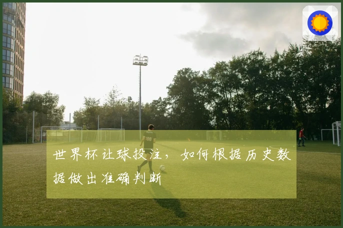 世界杯让球投注，如何根据历史数据做出准确判断