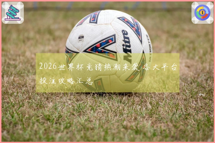 2026世界杯竞猜热潮来袭 各大平台投注攻略汇总