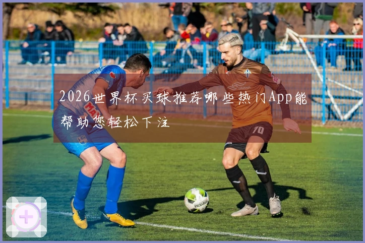 2026世界杯买球推荐哪些热门App能帮助您轻松下注