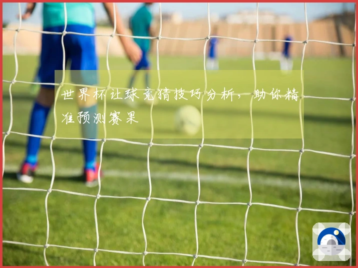 世界杯让球竞猜技巧分析，助你精准预测赛果