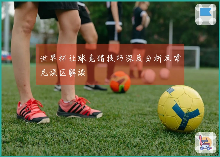 世界杯让球竞猜技巧深度分析及常见误区解读