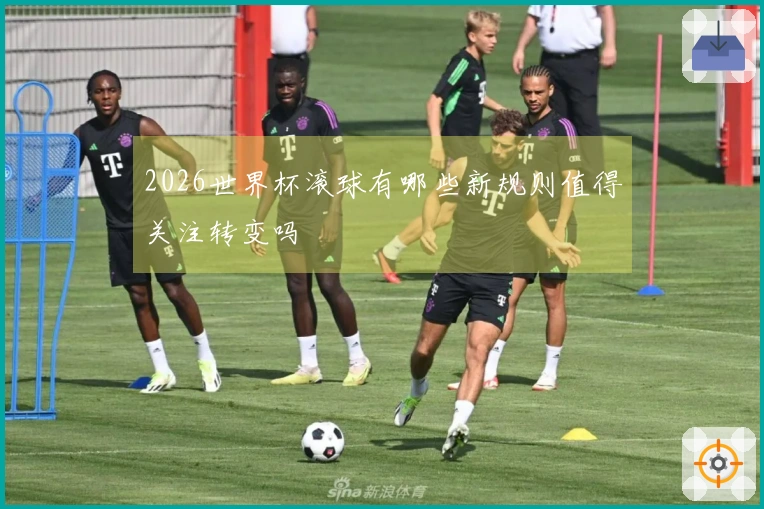 2026世界杯滚球有哪些新规则值得关注转变吗