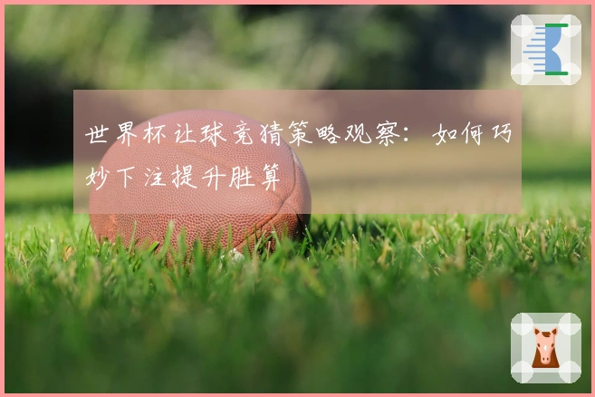 世界杯让球竞猜策略观察：如何巧妙下注提升胜算