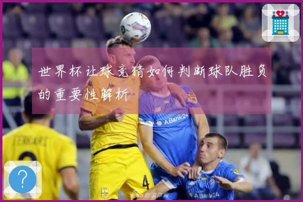 世界杯让球竞猜如何判断球队胜负的重要性解析