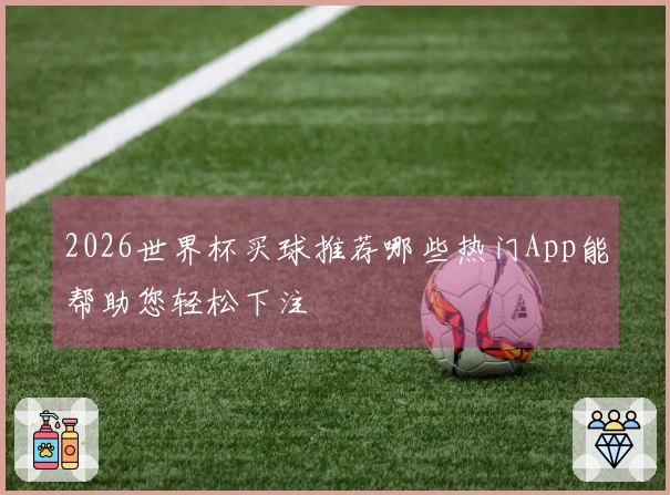 2026世界杯买球推荐哪些热门App能帮助您轻松下注